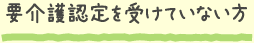 要介護認定を受けていない方